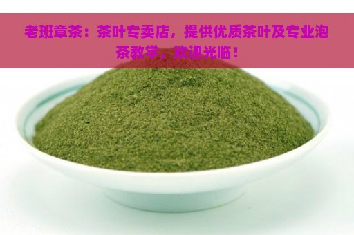 老班章茶：茶叶专卖店，提供优质茶叶及专业泡茶教学，欢迎光临！