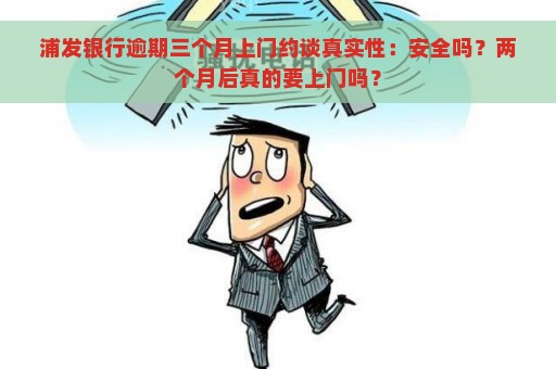 浦发银行逾期三个月上门约谈真实性：安全吗？两个月后真的要上门吗？