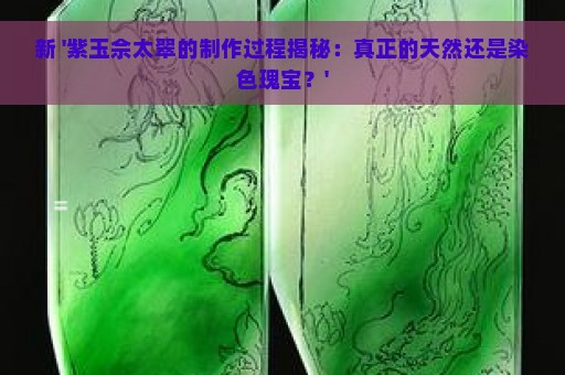 新 '紫玉佘太翠的制作过程揭秘：真正的天然还是染色瑰宝？'