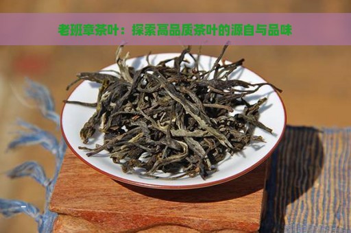 老班章茶叶：探索高品质茶叶的源自与品味