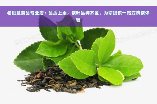 老班章茶品专业店：品质上乘，茶叶品种齐全，为您提供一站式购茶体验