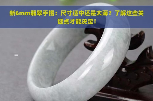 新6mm翡翠手镯：尺寸适中还是太薄？了解这些关键点才能决定！