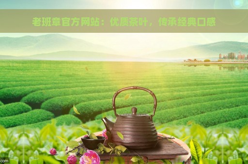 老班章官方网站：优质茶叶，传承经典口感