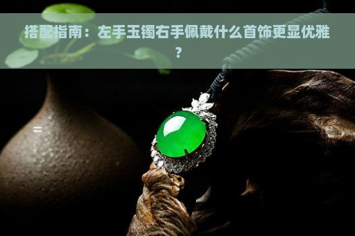 搭配指南：左手玉镯右手佩戴什么首饰更显优雅？