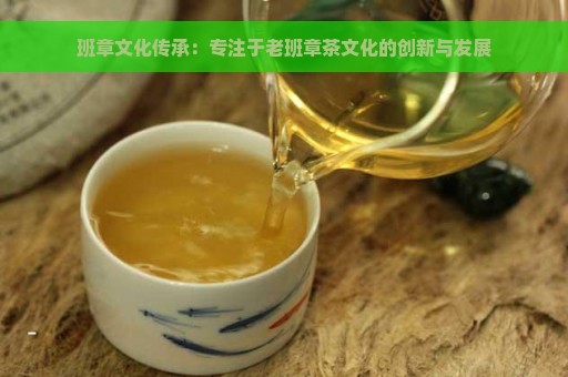 班章文化传承：专注于老班章茶文化的创新与发展