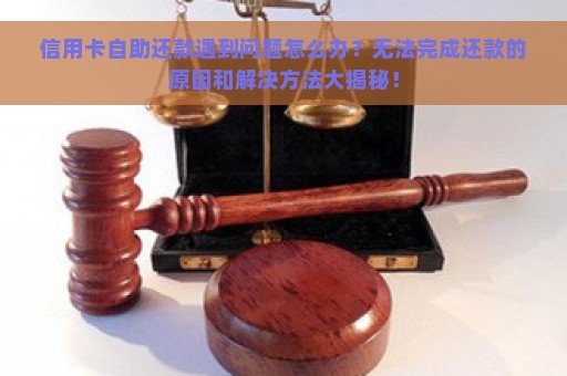 信用卡自助还款遇到问题怎么办？无法完成还款的原因和解决方法大揭秘！