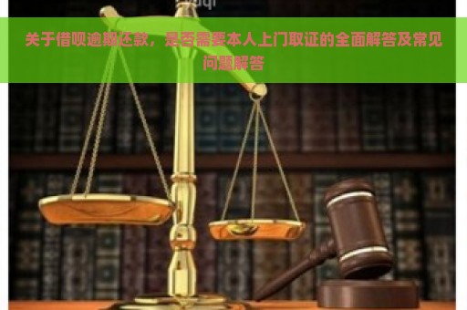 关于借呗逾期还款，是否需要本人上门取证的全面解答及常见问题解答