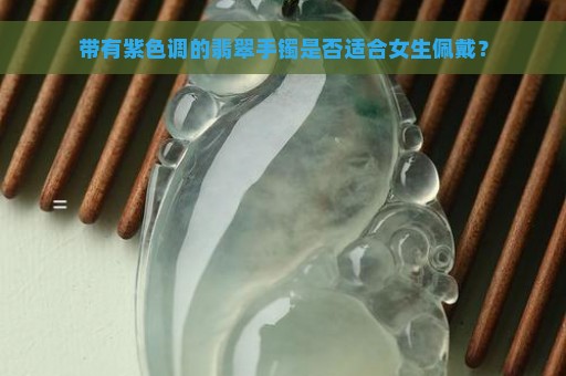 带有紫色调的翡翠手镯是否适合女生佩戴？