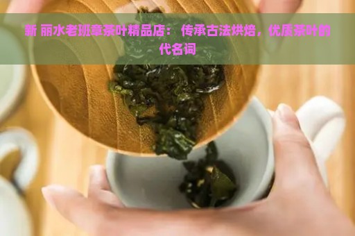 新 丽水老班章茶叶精品店： 传承古法烘焙，优质茶叶的代名词