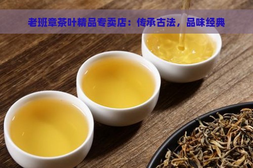 老班章茶叶精品专卖店：传承古法，品味经典