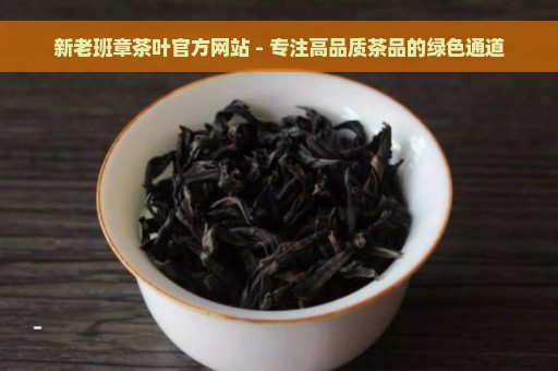 新老班章茶叶官方网站 - 专注高品质茶品的绿色通道