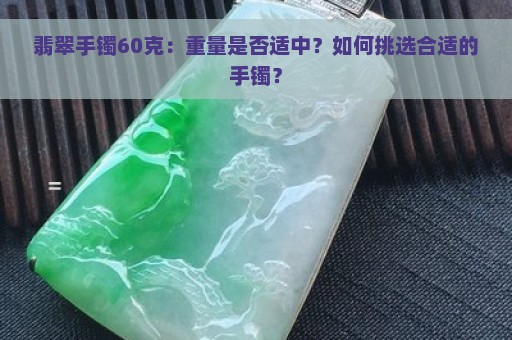 翡翠手镯60克：重量是否适中？如何挑选合适的手镯？