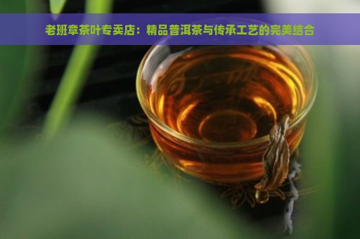 老班章茶叶专卖店：精品普洱茶与传承工艺的完美结合