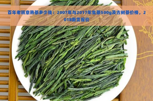 百年老班章熟茶多少钱：2007年与2017年生茶500g及古树茶价格，2018新货报价