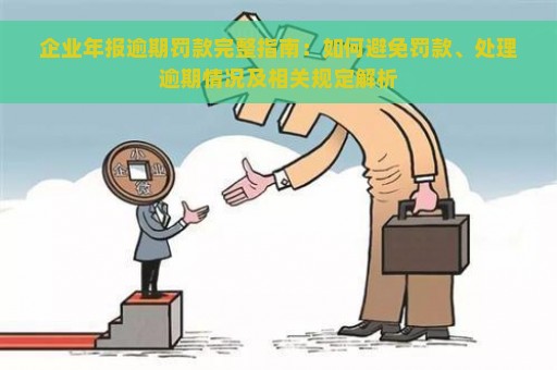 企业年报逾期罚款完整指南：如何避免罚款、处理逾期情况及相关规定解析