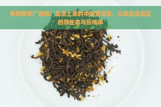 老班章茶厂直销：品质上乘的中国普洱茶，让您品尝真正的原生态与历传承