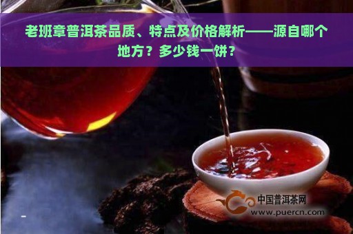 老班章普洱茶品质、特点及价格解析——源自哪个地方？多少钱一饼？