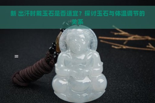 新 出汗时戴玉石是否适宜？探讨玉石与体温调节的关系