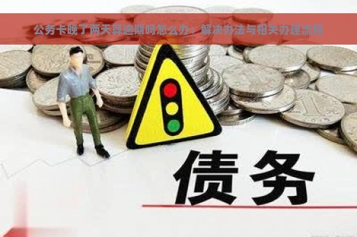 公务卡晚了两天算逾期吗怎么办：解决办法与相关办理流程