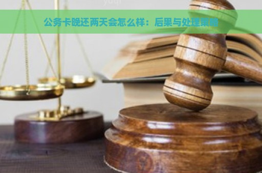 公务卡晚还两天会怎么样：后果与处理策略