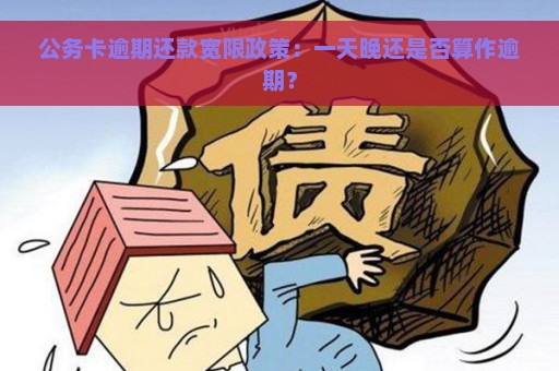 公务卡逾期还款宽限政策：一天晚还是否算作逾期？