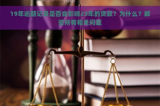 19年逾期记录是否会影响23年的贷款？为什么？解答所有相关问题