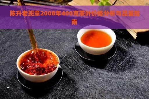 陈升老班章2008年400克茶叶价格分析与品鉴指南