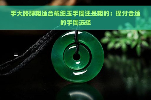 手大胳膊粗适合戴细玉手镯还是粗的：探讨合适的手镯选择