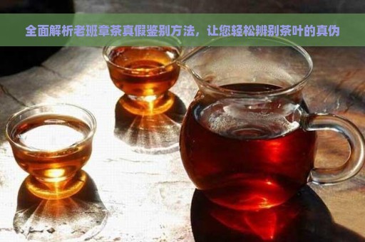 全面解析老班章茶真假鉴别方法，让您轻松辨别茶叶的真伪