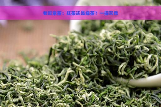 老班章茶：红茶还是绿茶？一探究竟