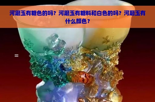 河磨玉有糖色的吗？河磨玉有糖料和白色的吗？河磨玉有什么颜色？