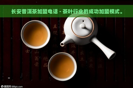 长安普洱茶加盟电话 - 茶叶行业的成功加盟模式。