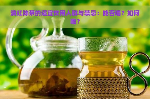 滇红陈茶的适宜饮用人群与禁忌：能否喝？如何喝？