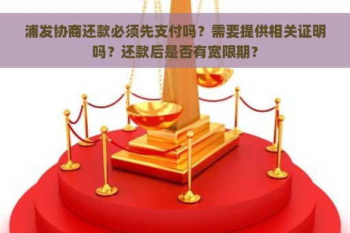 浦发协商还款必须先支付吗？需要提供相关证明吗？还款后是否有宽限期？