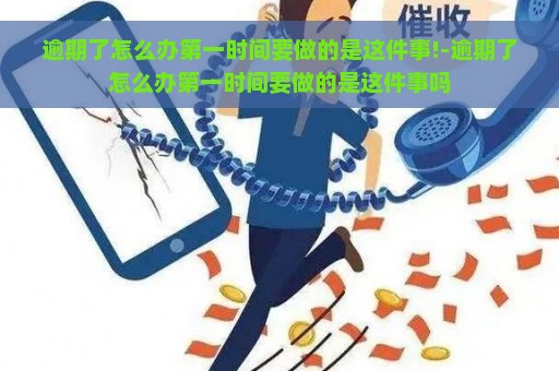 逾期了怎么办第一时间要做的是这件事!-逾期了怎么办第一时间要做的是这件事吗