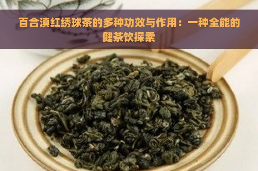 百合滇红绣球茶的多种功效与作用：一种全能的健茶饮探索