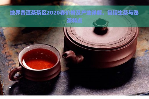 地界普洱茶茶区2020春价格及产地详解，包括生茶与熟茶特点