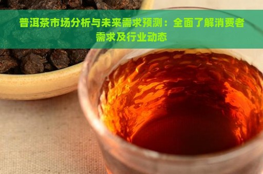 普洱茶市场分析与未来需求预测：全面了解消费者需求及行业动态