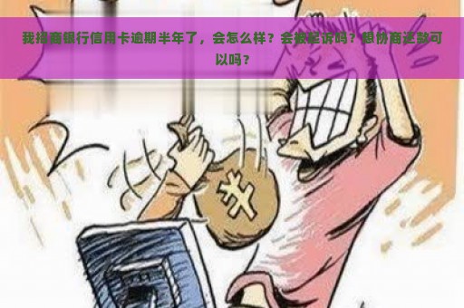 我招商银行信用卡逾期半年了，会怎么样？会被起诉吗？想协商还款可以吗？