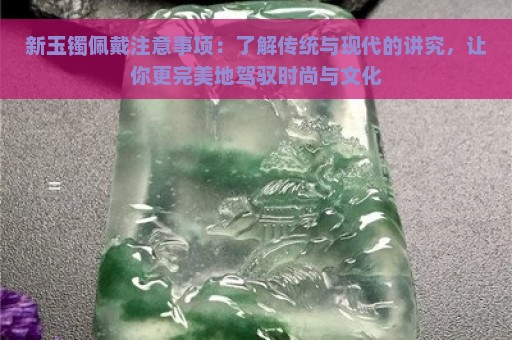 新玉镯佩戴注意事项：了解传统与现代的讲究，让你更完美地驾驭时尚与文化