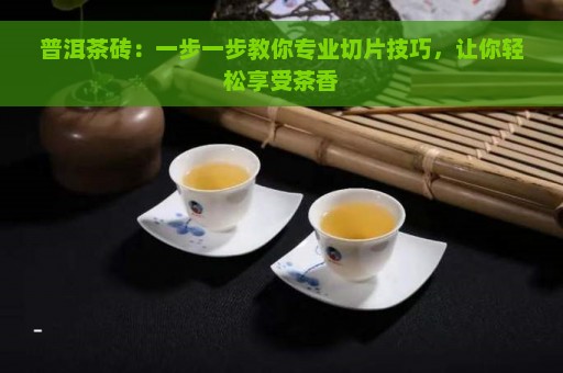 普洱茶砖：一步一步教你专业切片技巧，让你轻松享受茶香