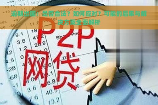 逾期出国：是否合法？如何应对？可能的后果与解决方案全面解析