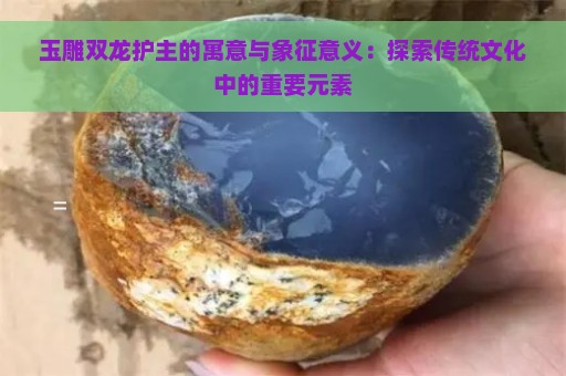 玉雕双龙护主的寓意与象征意义：探索传统文化中的重要元素