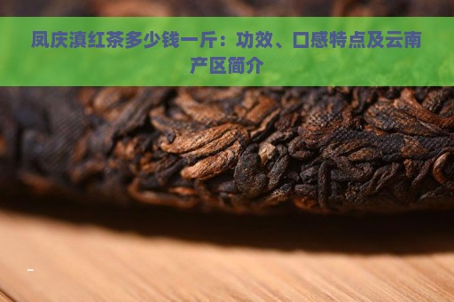 凤庆滇红茶多少钱一斤：功效、口感特点及云南产区简介