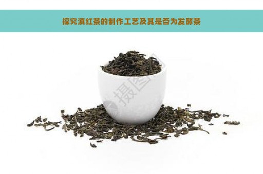 探究滇红茶的制作工艺及其是否为发酵茶