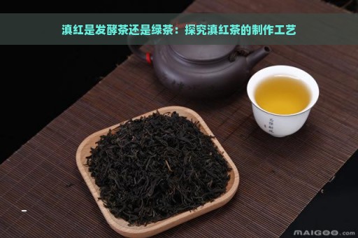 滇红是发酵茶还是绿茶：探究滇红茶的制作工艺