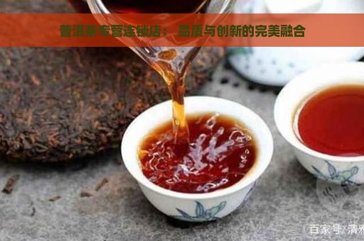 普洱茶专营连锁店： 品质与创新的完美融合