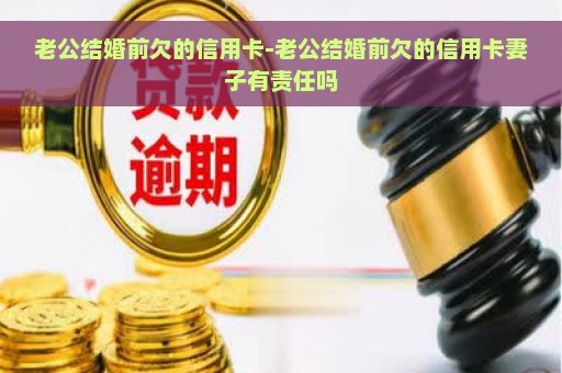 老公结婚前欠的信用卡-老公结婚前欠的信用卡妻子有责任吗