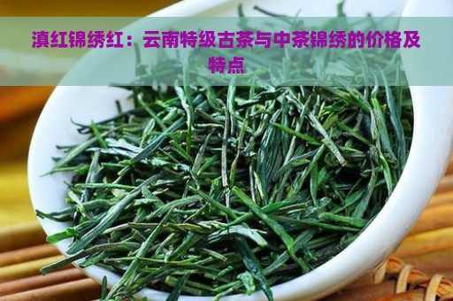 滇红锦绣红：云南特级古茶与中茶锦绣的价格及特点