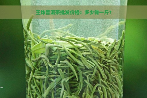 王炸普洱茶批发价格：多少钱一斤？